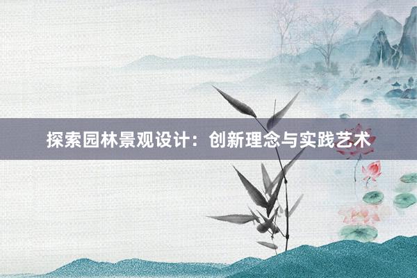 探索园林景观设计：创新理念与实践艺术